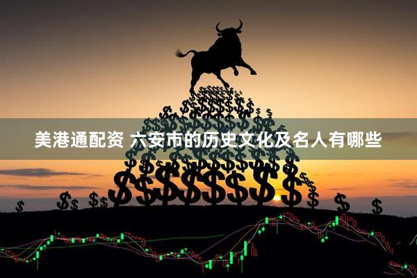 美港通配资 六安市的历史文化及名人有哪些