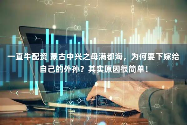 一直牛配资 蒙古中兴之母满都海，为何要下嫁给自己的外孙？其实原因很简单！