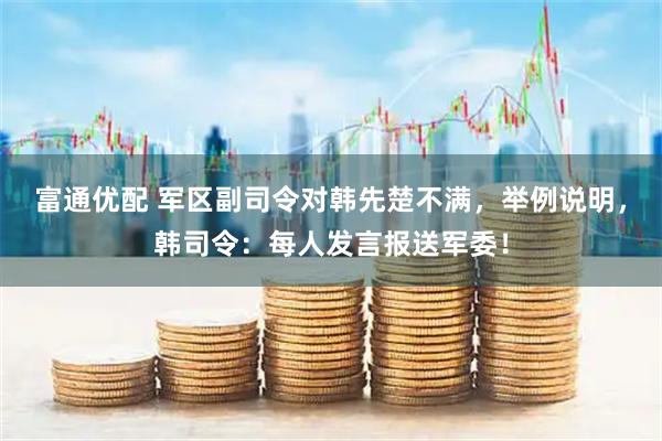 富通优配 军区副司令对韩先楚不满，举例说明，韩司令：每人发言报送军委！