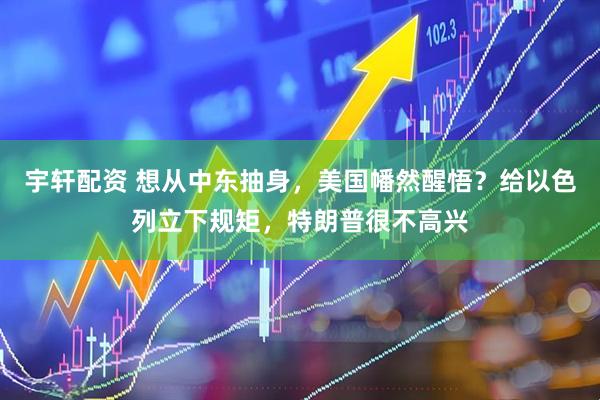 宇轩配资 想从中东抽身,美国幡然醒悟?给以色列立下规矩,特朗普很不高兴