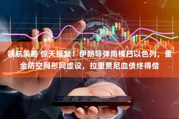 领航策略 惊天报复！伊朗导弹雨横扫以色列，重金防空网形同虚设，拉里贾尼血债终得偿