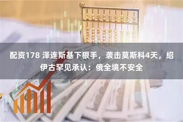 配资178 泽连斯基下狠手，袭击莫斯科4天，绍伊古罕见承认：俄全境不安全