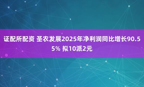 证配所配资 圣农发展2025年净利润同比增长90.55% 拟10派2元